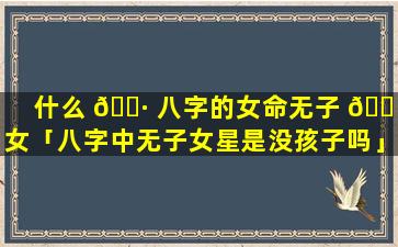 什么 🌷 八字的女命无子 🐠 女「八字中无子女星是没孩子吗」